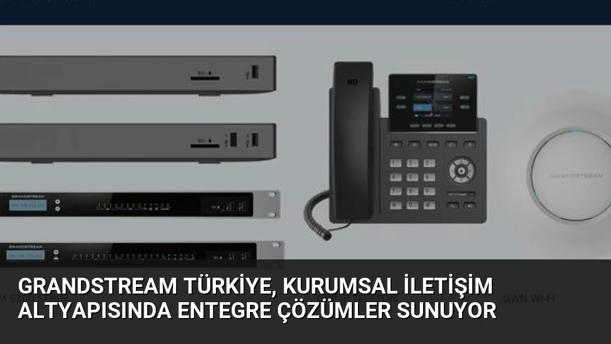 Grandstream Türkiye, Kurumsal İletişim Altyapısında Entegre Çözümler Sunuyor