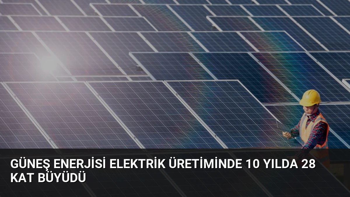 Güneş Enerjisi Elektrik Üretiminde 10 Yılda 28 Kat Büyüdü