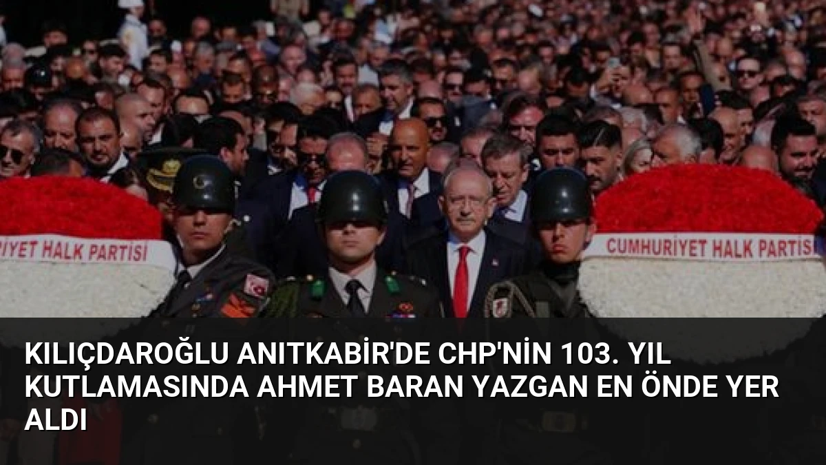 Kılıçdaroğlu Anıtkabir’de CHP’nin 103. Yıl Kutlamasında Ahmet Baran Yazgan En Önde Yer Aldı