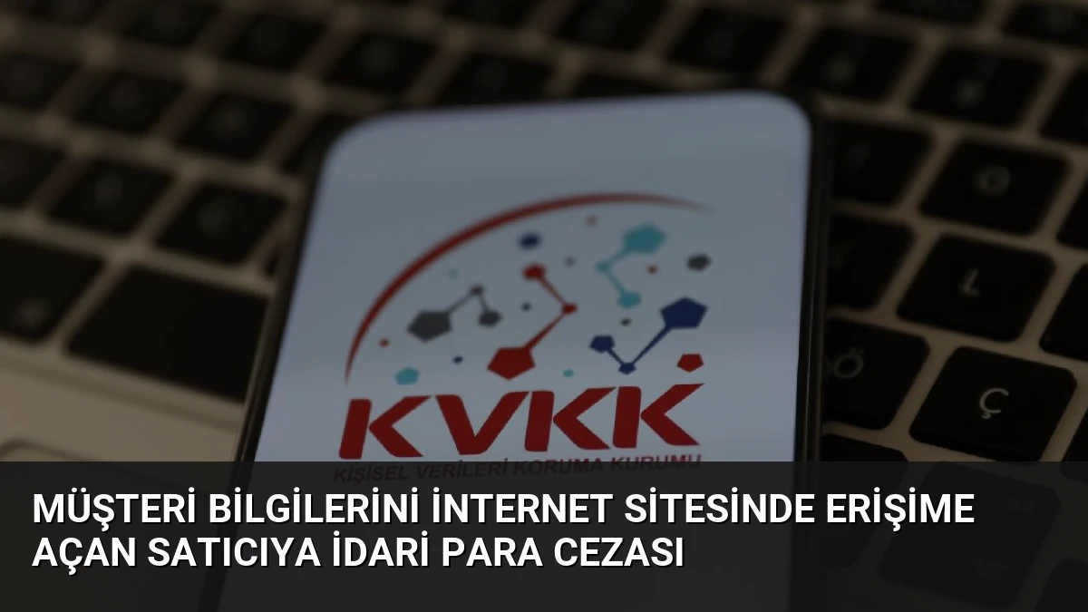Müşteri bilgilerini internet sitesinde erişime açan satıcıya idari para cezası