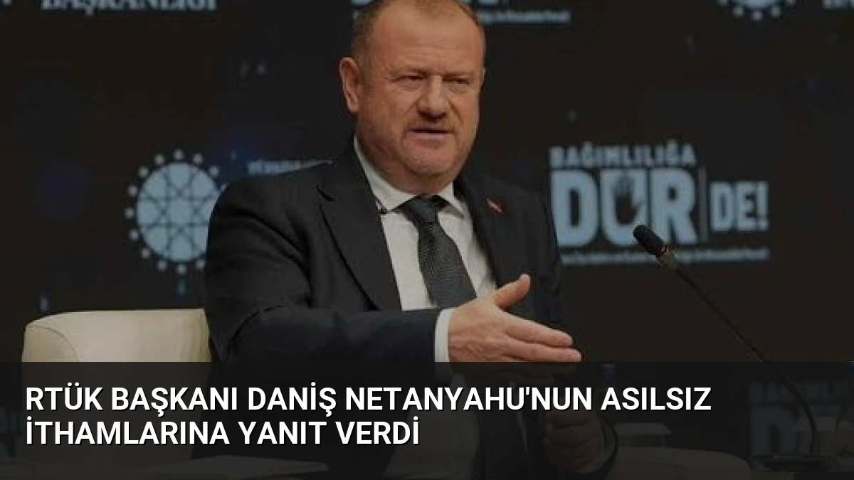 RTÜK Başkanı Daniş Netanyahu’nun Asılsız İthamlarına Yanıt Verdi