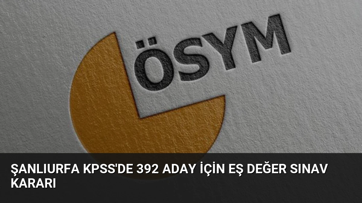 Şanlıurfa KPSS’de 392 Aday İçin Eş Değer Sınav Kararı