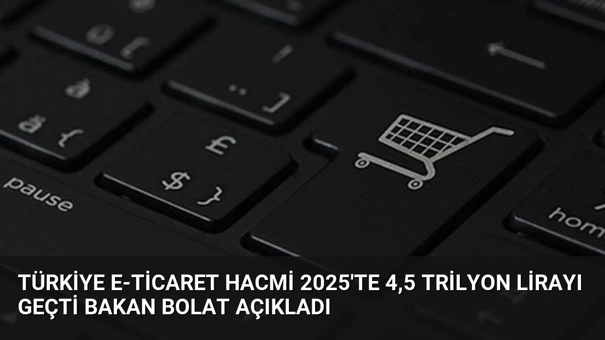 Türkiye E-Ticaret Hacmi 2025’te 4,5 Trilyon Lirayı Geçti Bakan Bolat Açıkladı