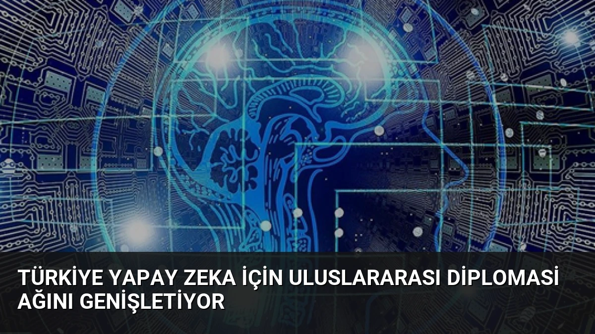 Türkiye Yapay Zeka İçin Uluslararası Diplomasi Ağını Genişletiyor