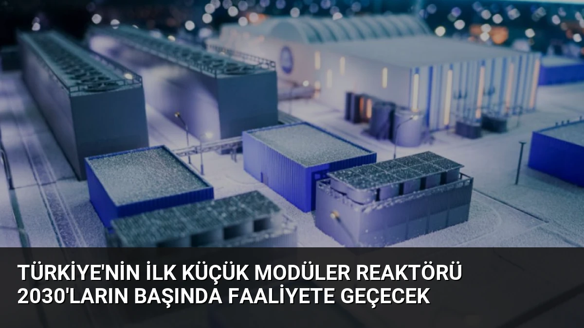 Türkiye’nin İlk Küçük Modüler Reaktörü 2030’ların Başında Faaliyete Geçecek