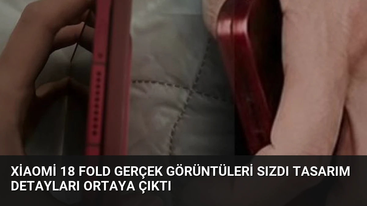 Xiaomi 18 Fold Gerçek Görüntüleri Sızdı Tasarım Detayları Ortaya Çıktı