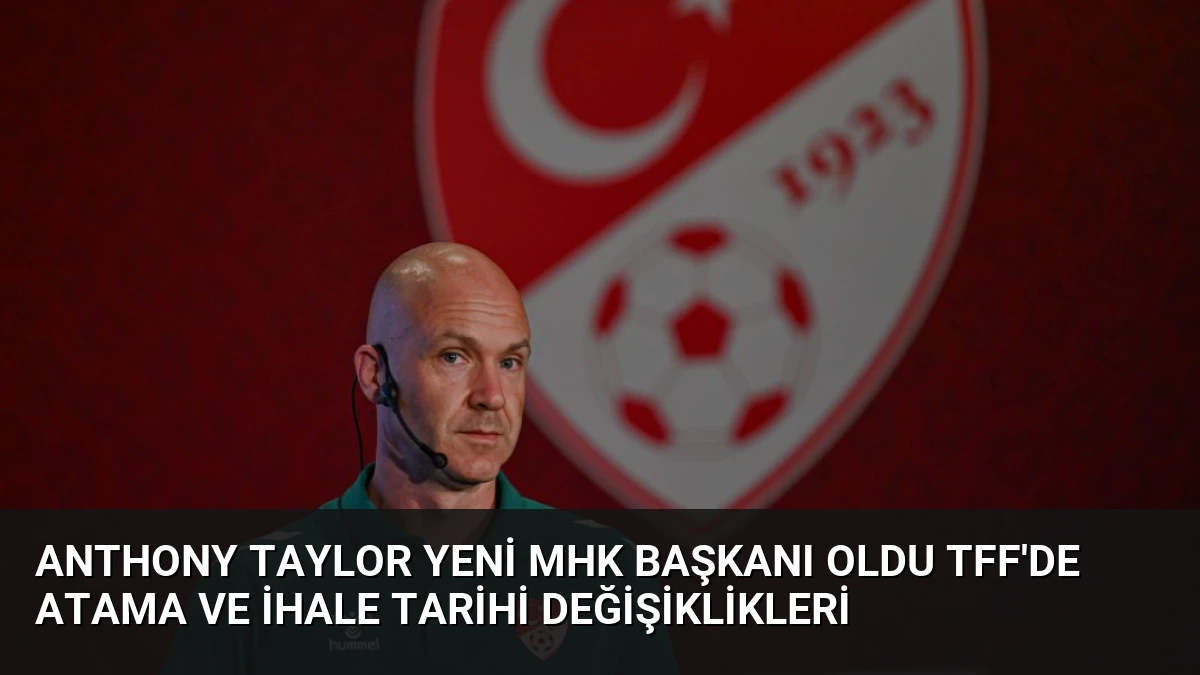 Anthony Taylor Yeni MHK Başkanı Oldu TFF’de Atama ve İhale Tarihi Değişiklikleri
