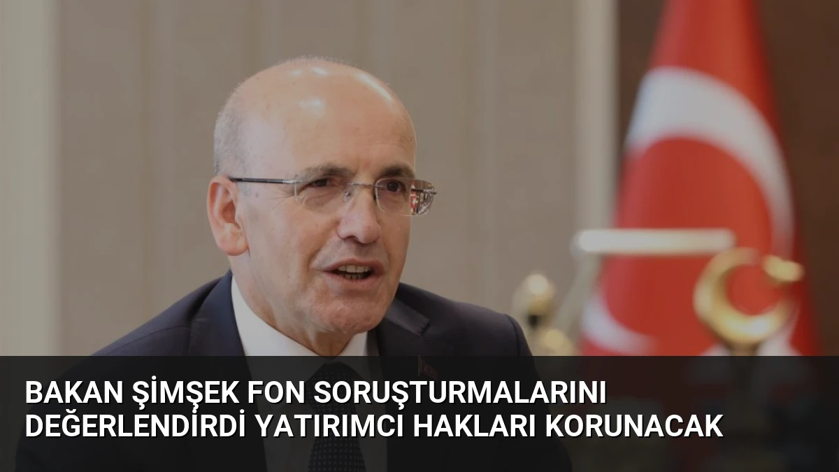 Bakan Şimşek Fon Soruşturmalarını Değerlendirdi Yatırımcı Hakları Korunacak