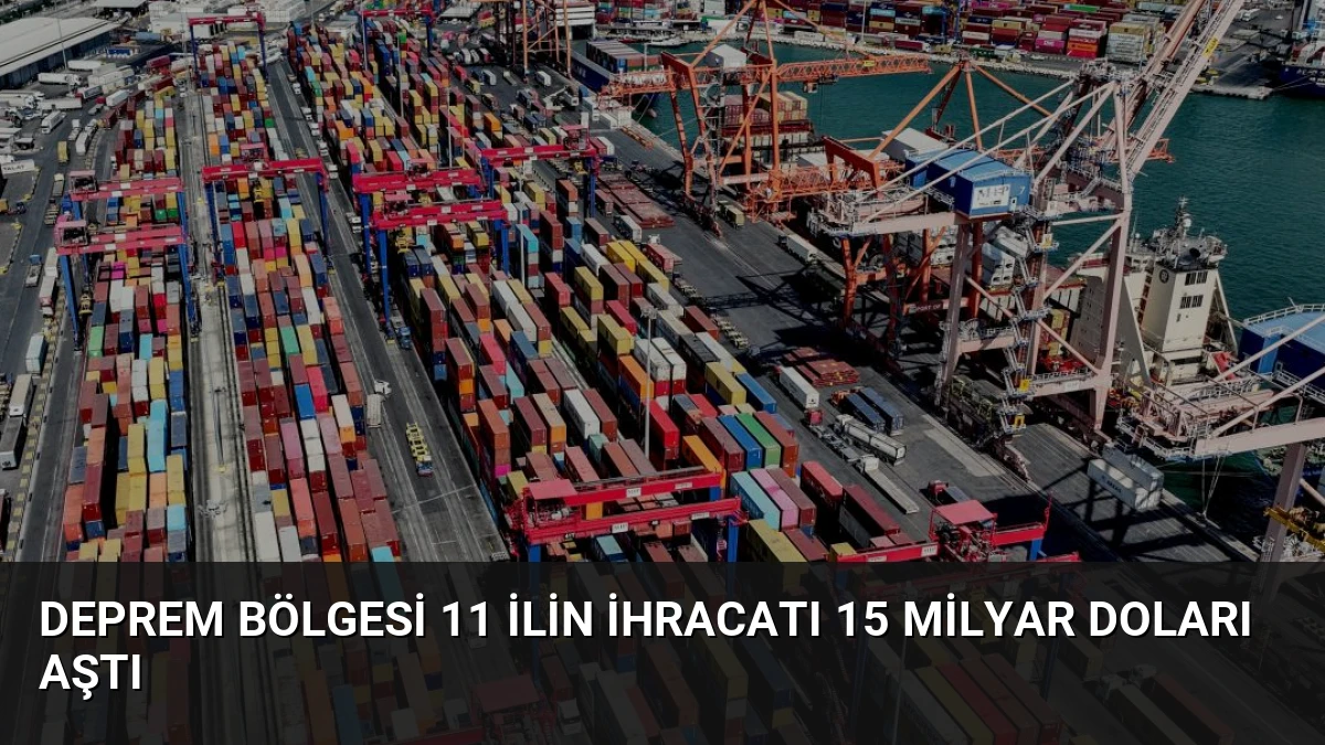 Deprem Bölgesi 11 İlin İhracatı 15 Milyar Doları Aştı