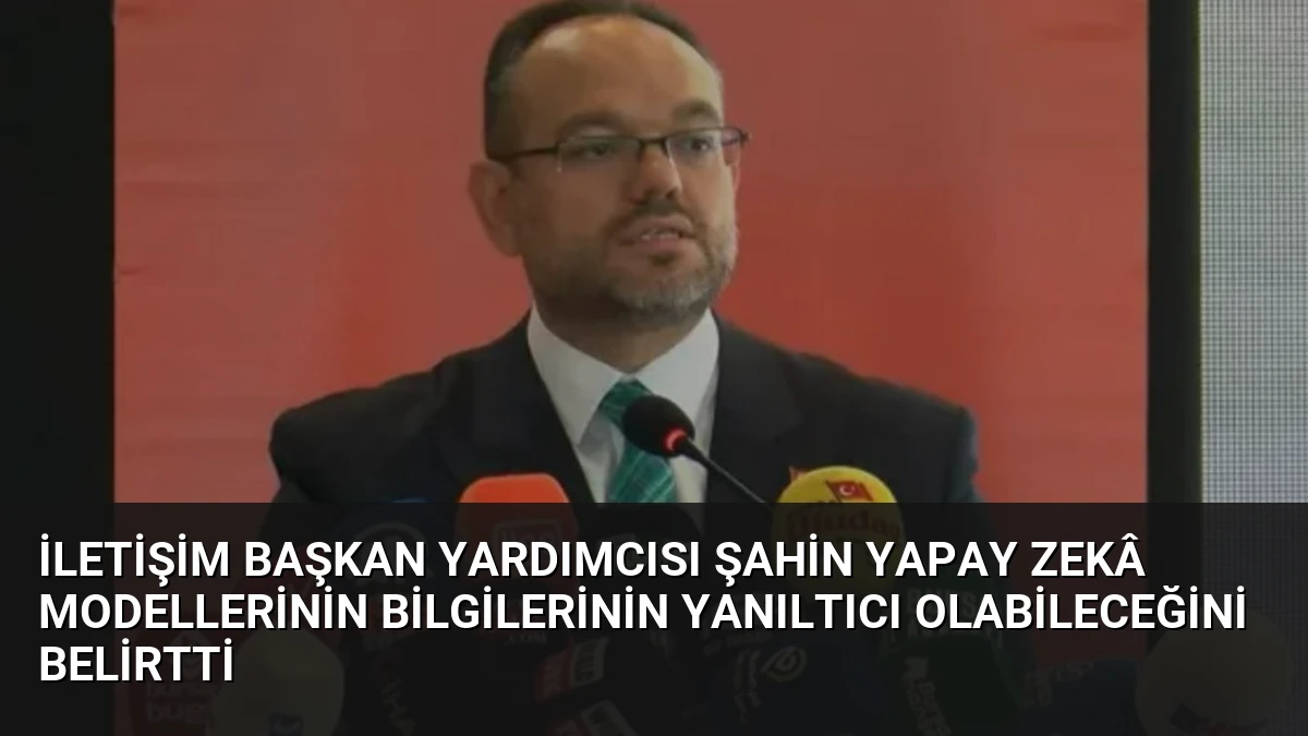 İletişim Başkan Yardımcısı Şahin Yapay Zekâ Modellerinin Bilgilerinin Yanıltıcı Olabileceğini Belirtti