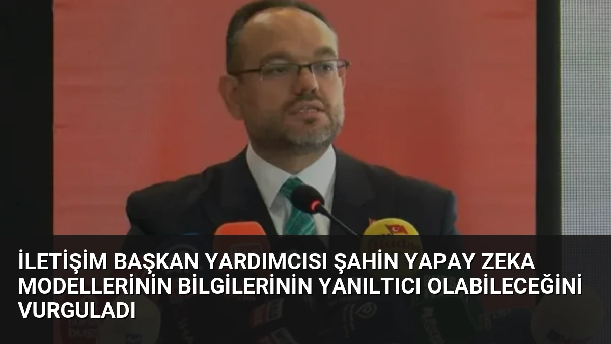İletişim Başkan Yardımcısı Şahin Yapay Zeka Modellerinin Bilgilerinin Yanıltıcı Olabileceğini Vurguladı
