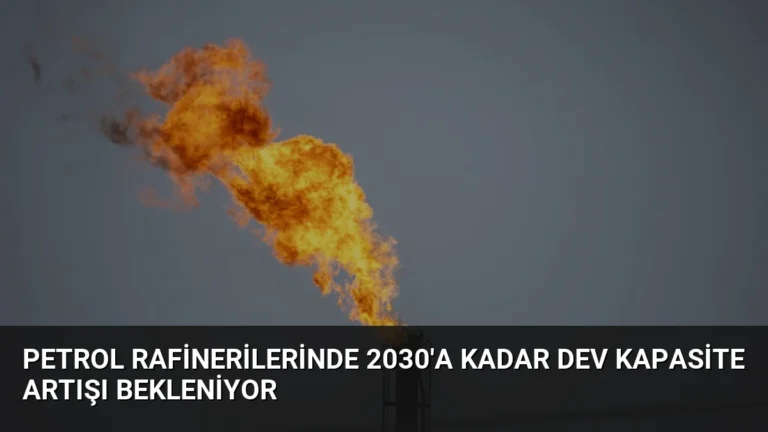 Petrol rafinerilerinde 2030’a kadar dev kapasite artışı bekleniyor