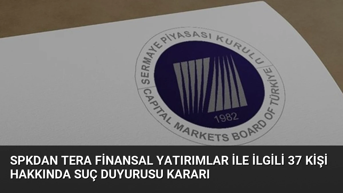 SPKdan Tera Finansal Yatırımlar ile ilgili 37 kişi hakkında suç duyurusu kararı