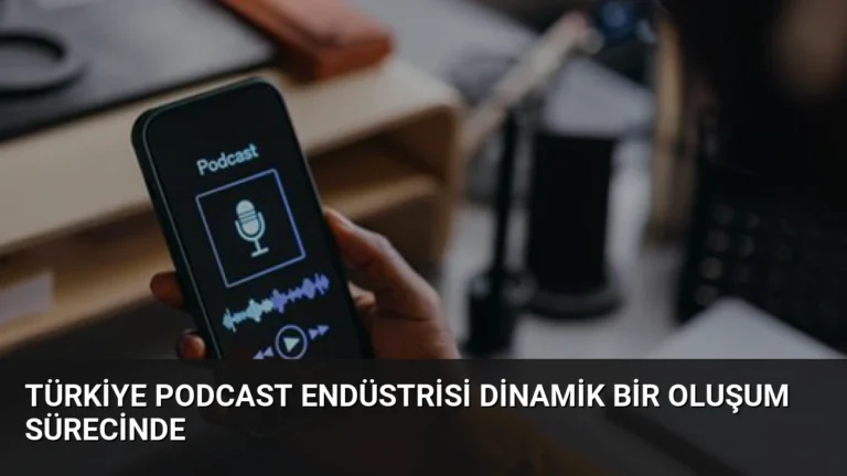 Türkiye Podcast Endüstrisi Dinamik Bir Oluşum Sürecinde