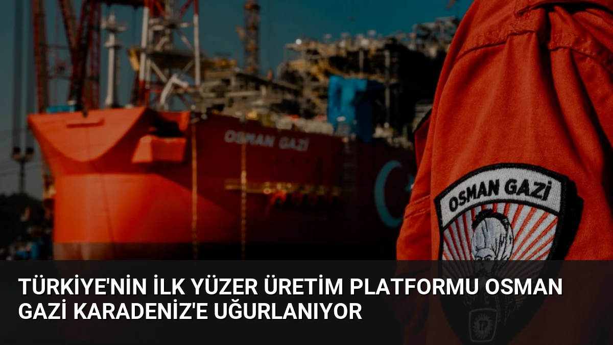 Türkiye’nin İlk Yüzer Üretim Platformu Osman Gazi Karadeniz’e Uğurlanıyor